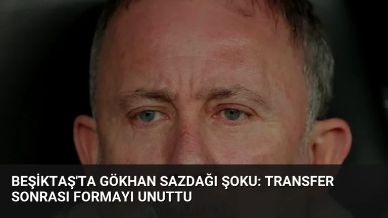 Beşiktaş’ta Gökhan Sazdağı Şoku: Transfer Sonrası Formayı Unuttu