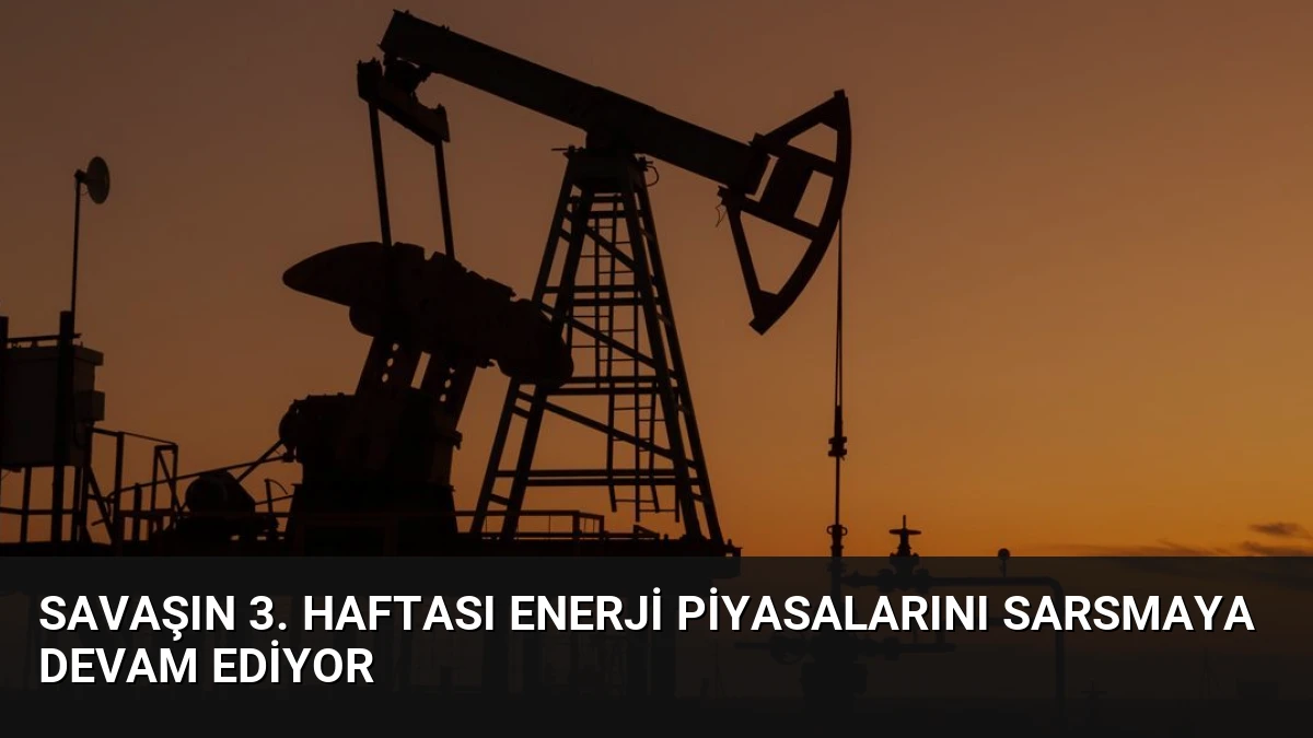 Savaşın 3. Haftası Enerji Piyasalarını Sarsmaya Devam Ediyor