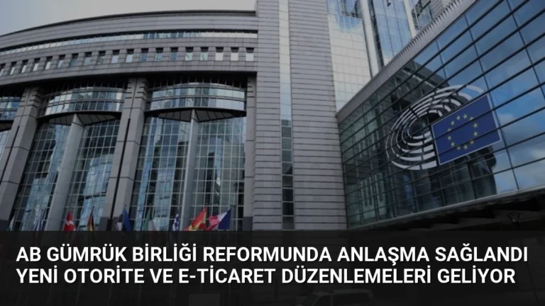 AB Gümrük Birliği Reformunda Anlaşma Sağlandı Yeni Otorite ve E-ticaret Düzenlemeleri Geliyor