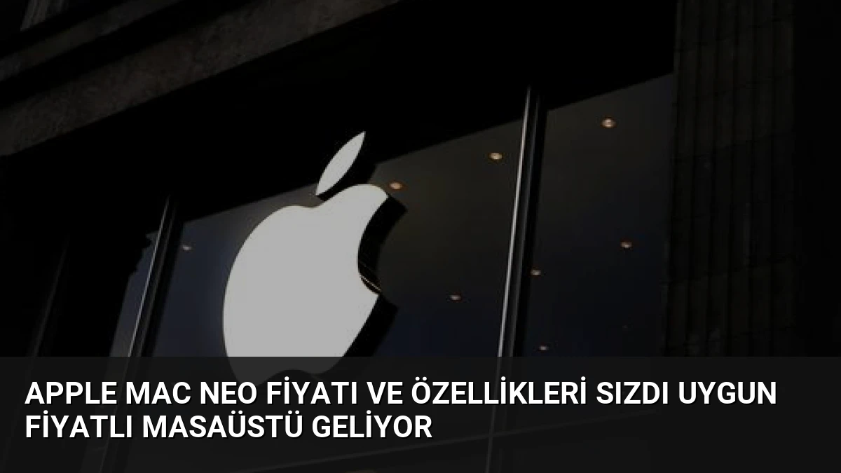 Apple Mac Neo Fiyatı ve Özellikleri Sızdı Uygun Fiyatlı Masaüstü Geliyor