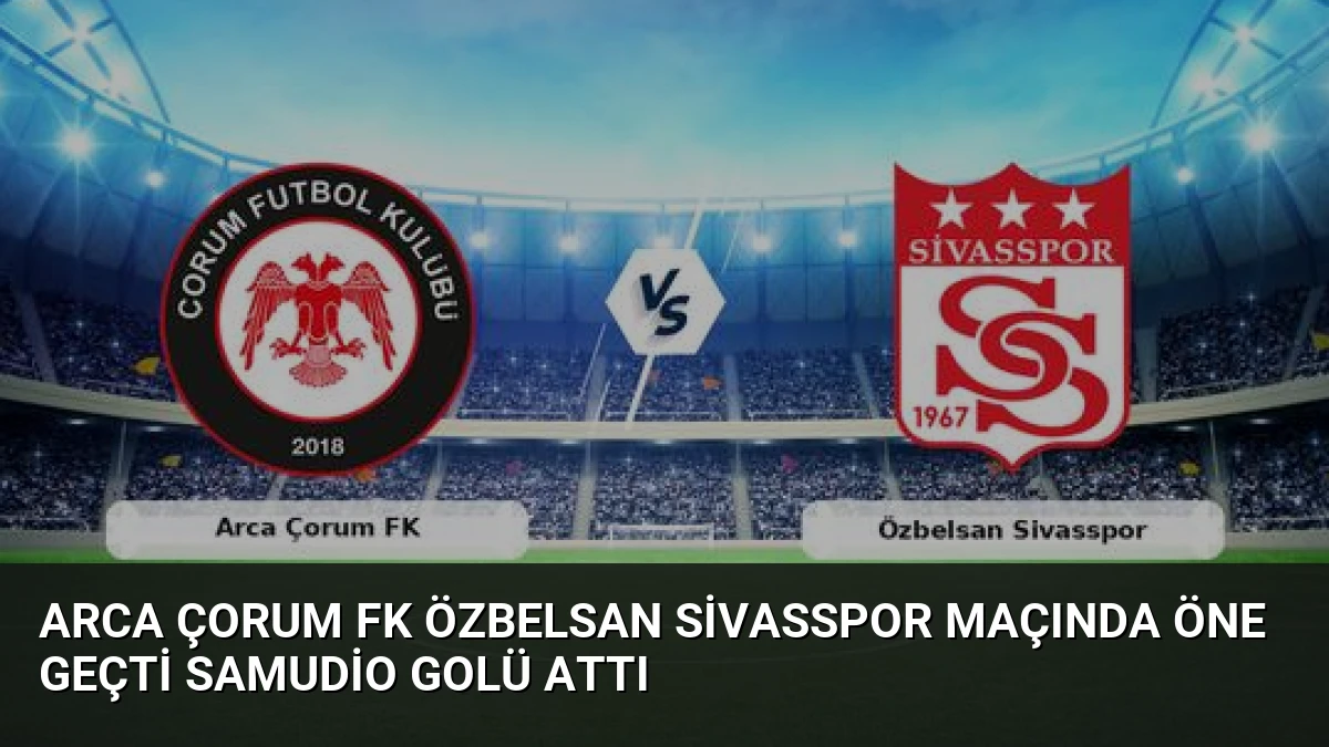 Arca Çorum FK Özbelsan Sivasspor Maçında Öne Geçti Samudio Golü Attı