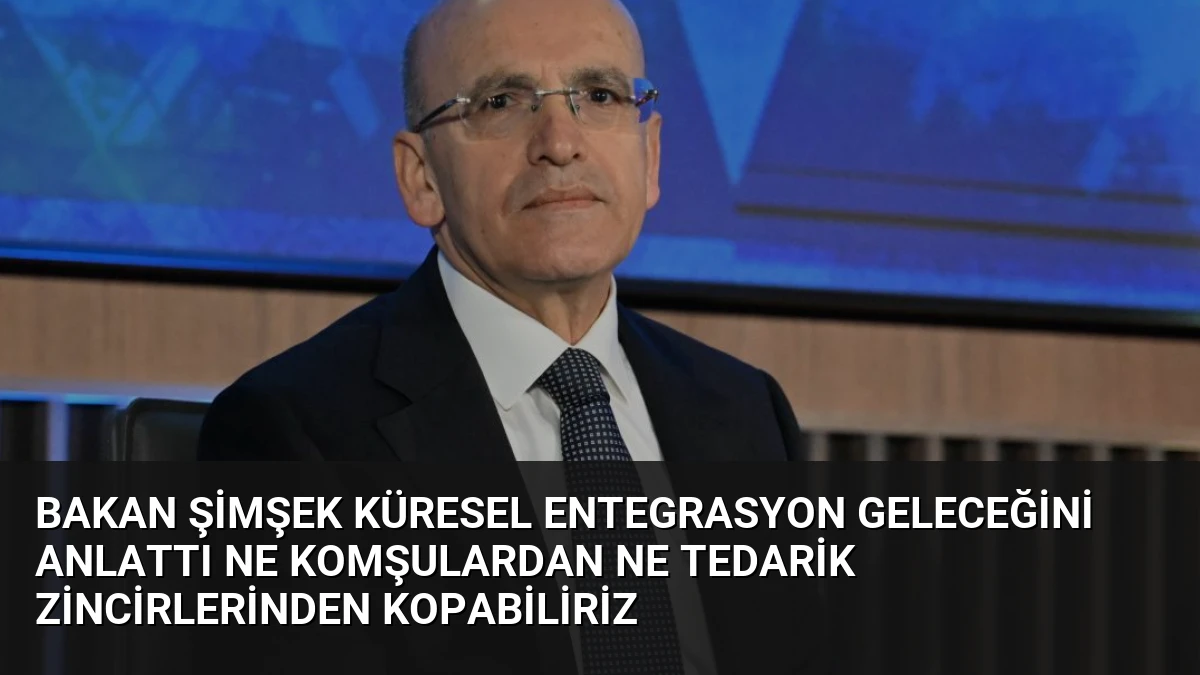 Bakan Şimşek Küresel Entegrasyon Geleceğini Anlattı Ne Komşulardan Ne Tedarik Zincirlerinden Kopabiliriz