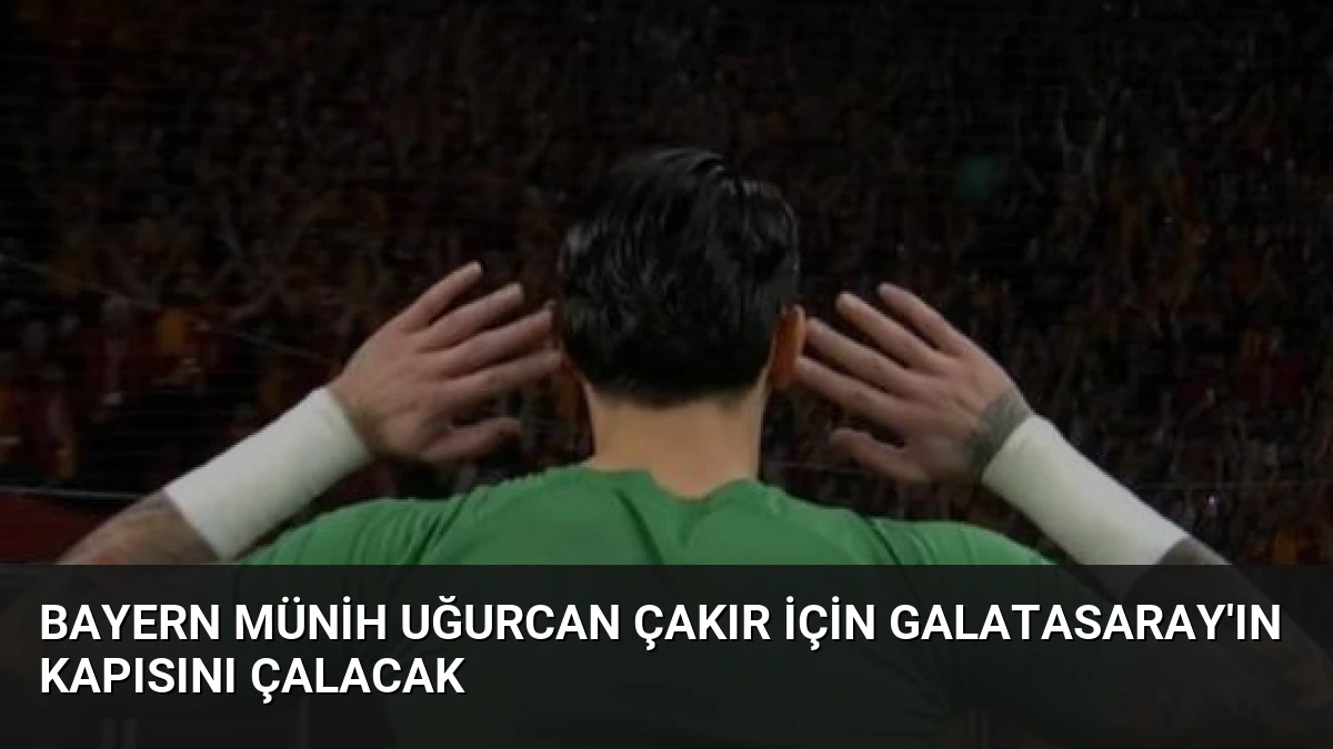 Bayern Münih Uğurcan Çakır İçin Galatasaray’ın Kapısını Çalacak