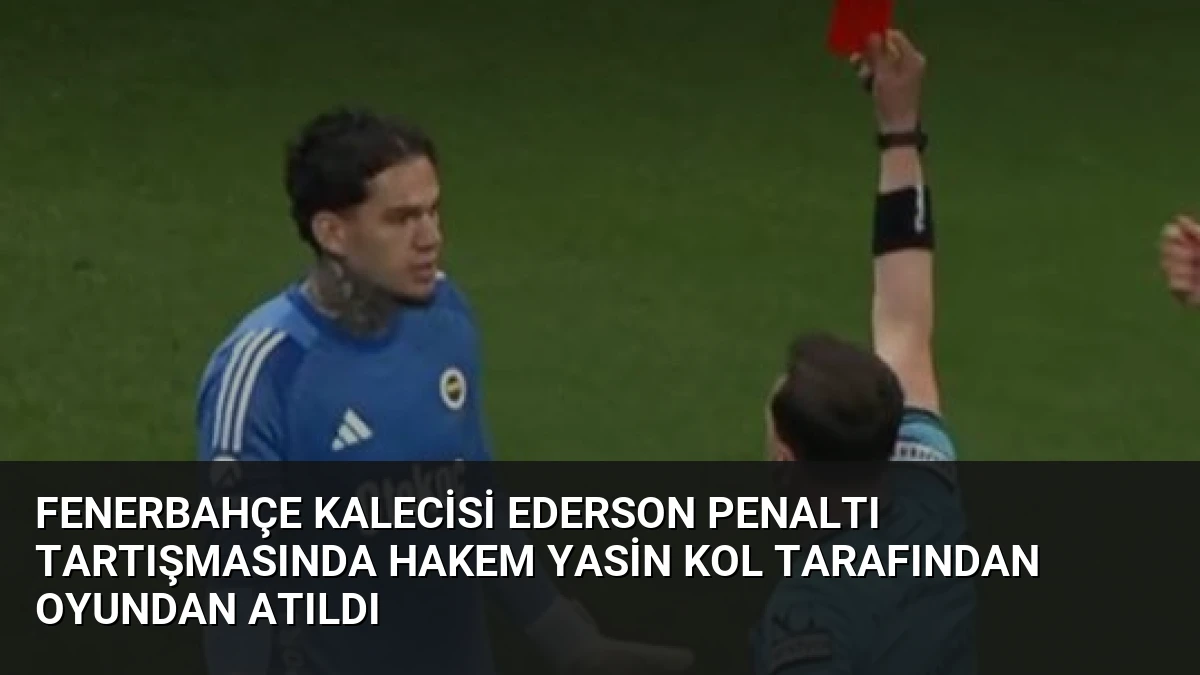 Fenerbahçe Kalecisi Ederson Penaltı Tartışmasında Hakem Yasin Kol Tarafından Oyundan Atıldı