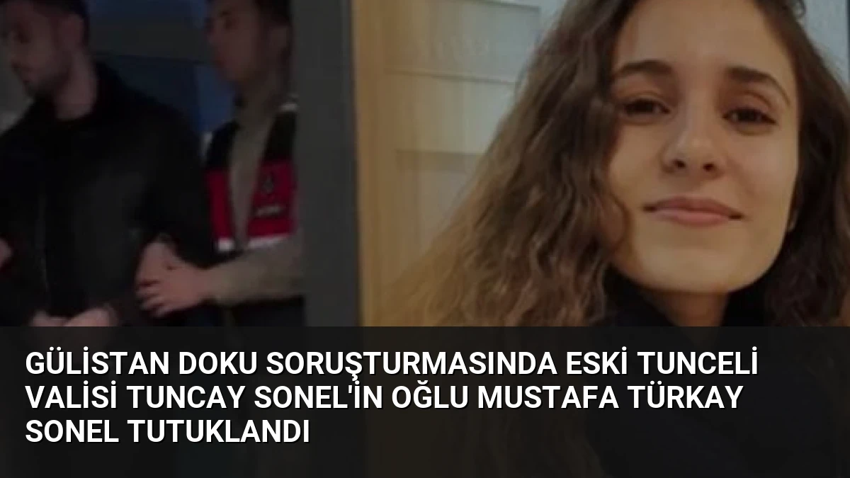 Gülistan Doku Soruşturmasında Eski Tunceli Valisi Tuncay Sonel’in Oğlu Mustafa Türkay Sonel Tutuklandı