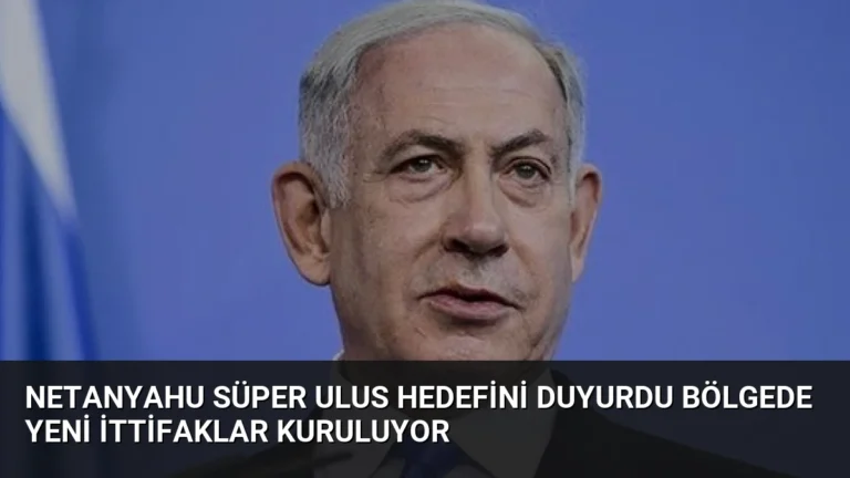 Netanyahu Süper Ulus Hedefini Duyurdu Bölgede Yeni İttifaklar Kuruluyor