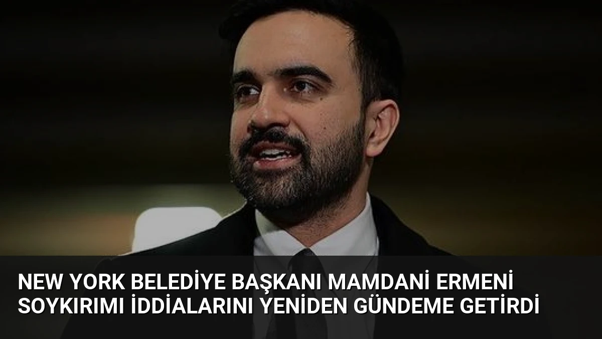 New York Belediye Başkanı Mamdani Ermeni Soykırımı İddialarını Yeniden Gündeme Getirdi
