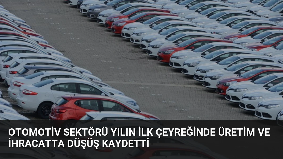 Otomotiv Sektörü Yılın İlk Çeyreğinde Üretim ve İhracatta Düşüş Kaydetti
