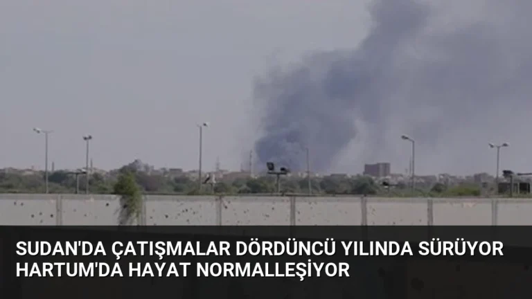 Sudan’da Çatışmalar Dördüncü Yılında Sürüyor Hartum’da Hayat Normalleşiyor