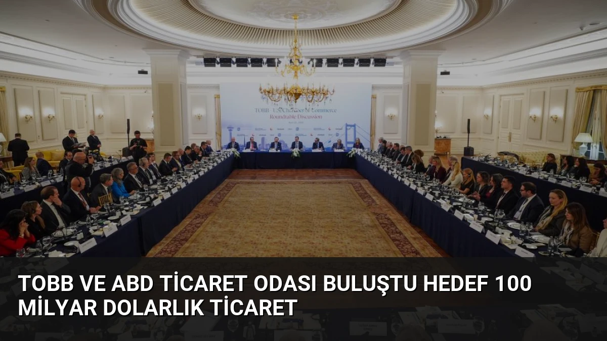 TOBB ve ABD Ticaret Odası Buluştu Hedef 100 Milyar Dolarlık Ticaret