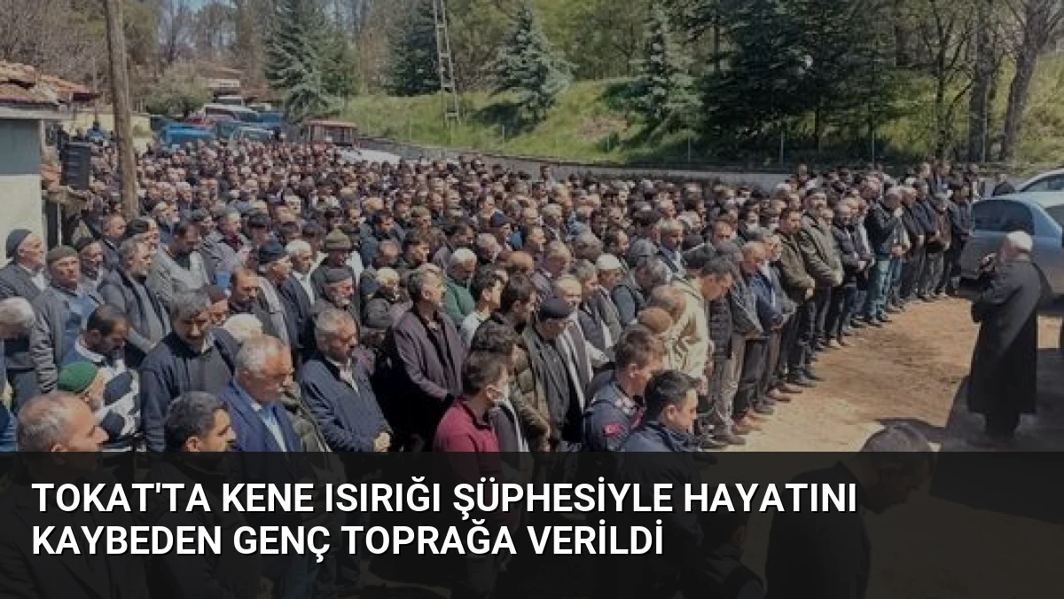 Tokat’ta Kene Isırığı Şüphesiyle Hayatını Kaybeden Genç Toprağa Verildi
