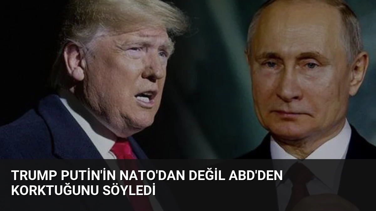 Trump Putin’in NATO’dan Değil ABD’den Korktuğunu Söyledi