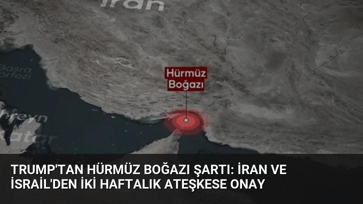 Trump’tan Hürmüz Boğazı Şartı: İran ve İsrail’den İki Haftalık Ateşkese Onay