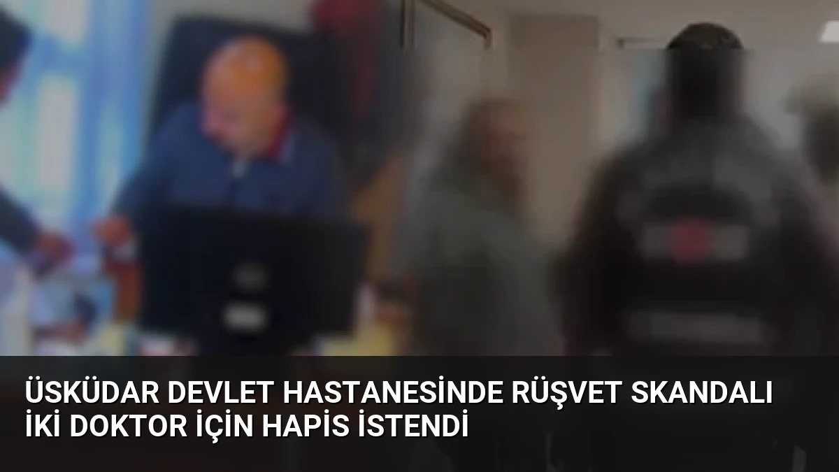 Üsküdar Devlet Hastanesinde Rüşvet Skandalı İki Doktor İçin Hapis İstendi