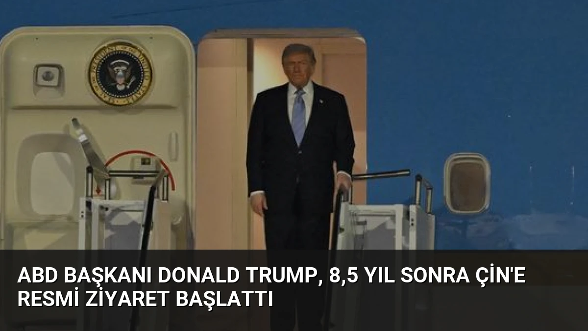 ABD Başkanı Donald Trump, 8,5 Yıl Sonra Çin’e Resmi Ziyaret Başlattı