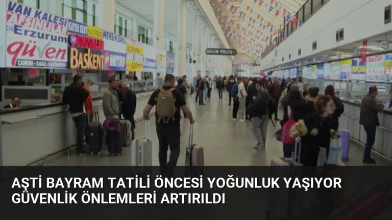 AŞTİ Bayram Tatili Öncesi Yoğunluk Yaşıyor Güvenlik Önlemleri Artırıldı