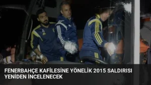 Fenerbahçe Kafilesine Yönelik 2015 Saldırısı Yeniden İncelenecek