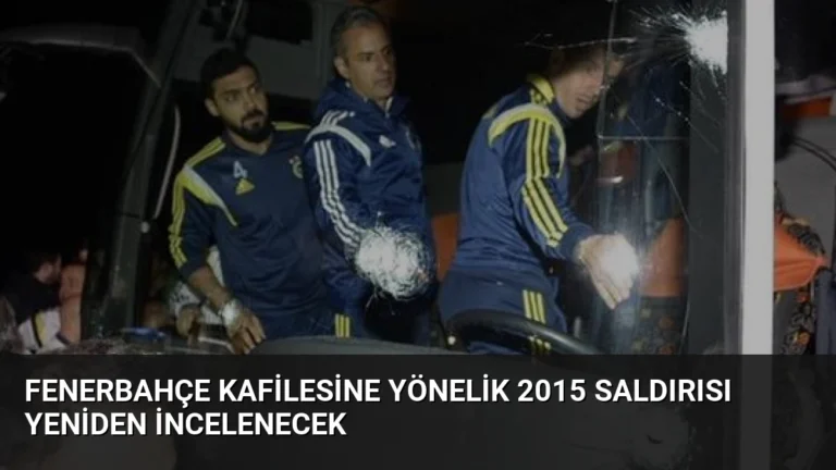 Fenerbahçe Kafilesine Yönelik 2015 Saldırısı Yeniden İncelenecek