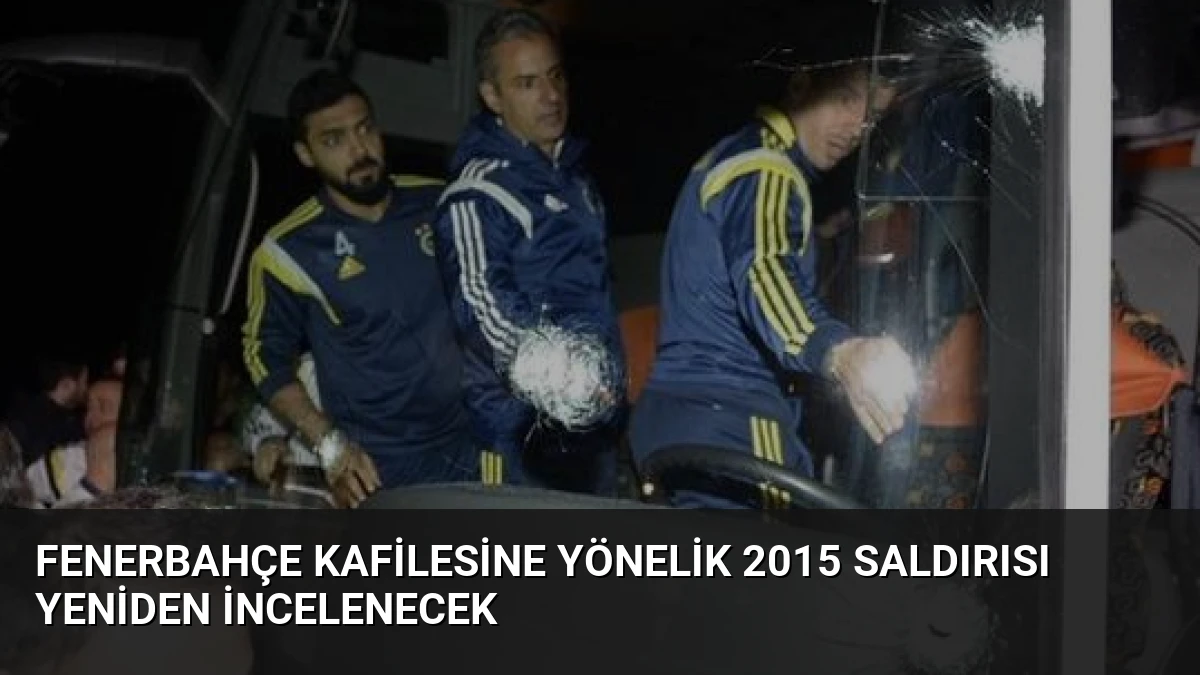 Fenerbahçe Kafilesine Yönelik 2015 Saldırısı Yeniden İncelenecek