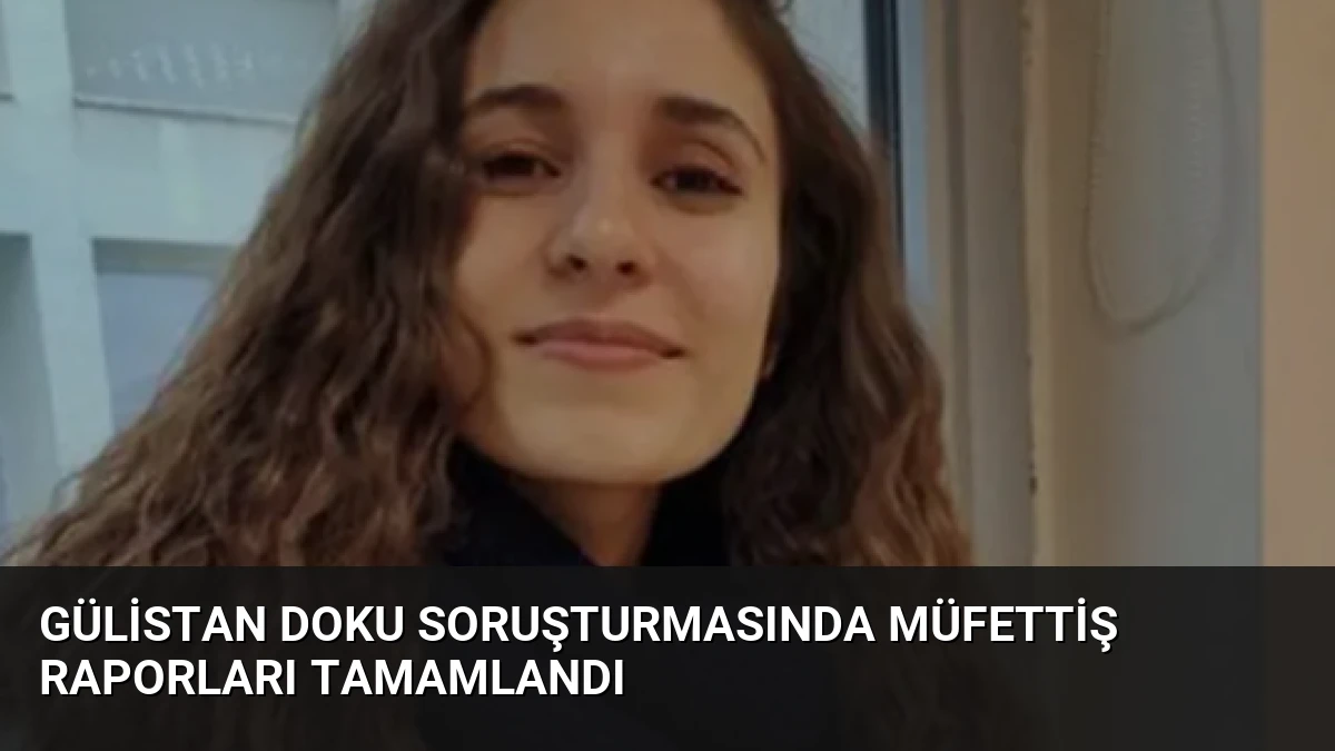 Gülistan Doku Soruşturmasında Müfettiş Raporları Tamamlandı