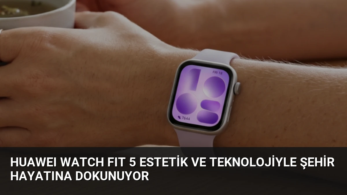 HUAWEI WATCH FIT 5 Estetik ve Teknolojiyle Şehir Hayatına Dokunuyor