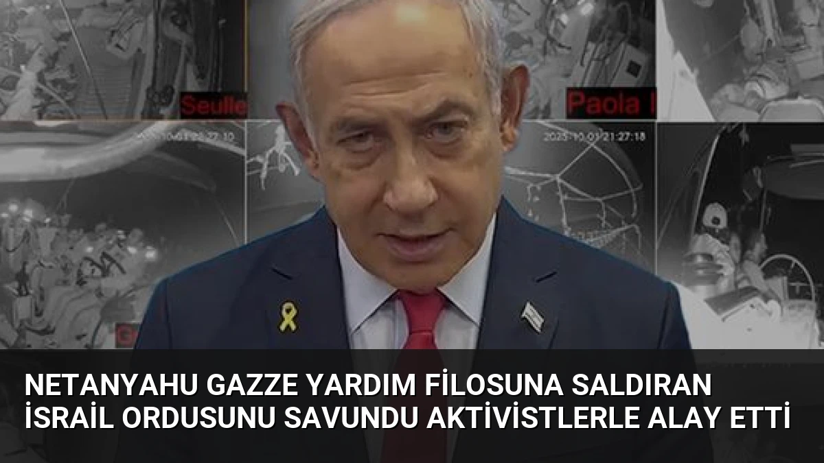 Netanyahu Gazze yardım filosuna saldıran İsrail ordusunu savundu aktivistlerle alay etti