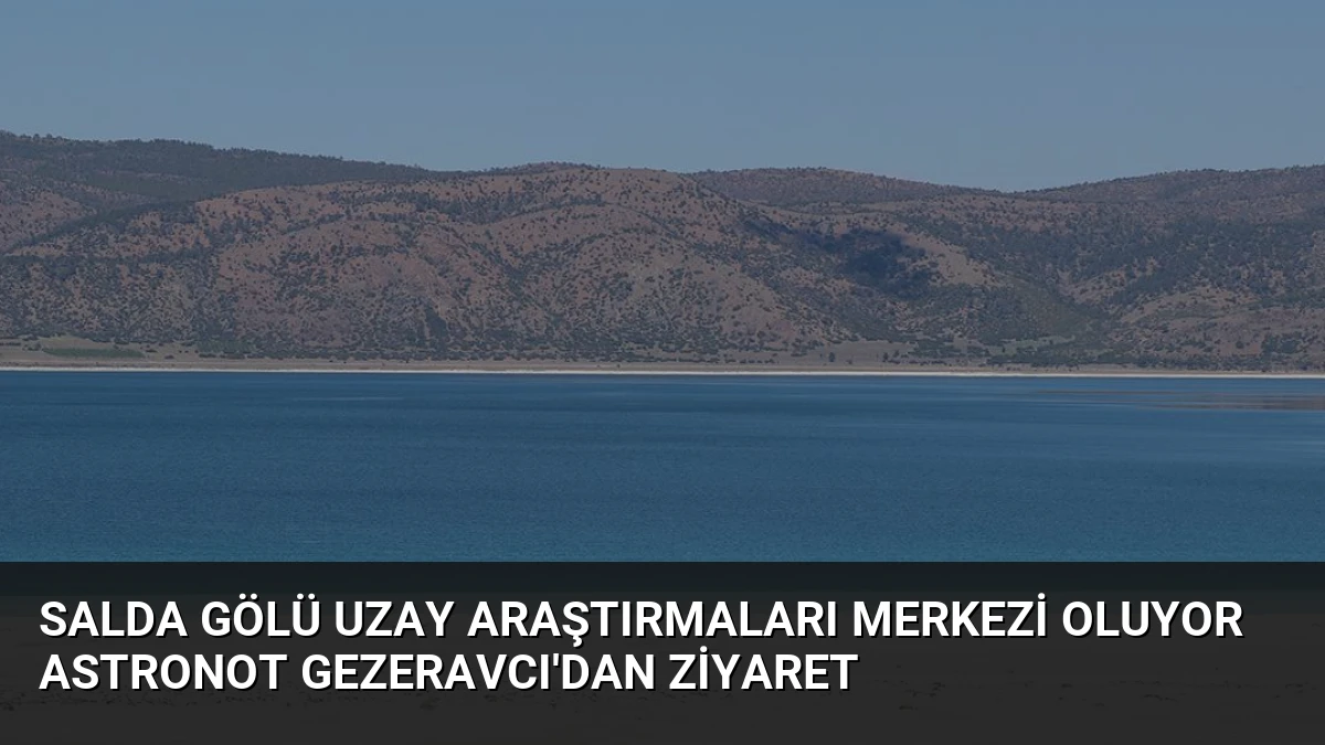Salda Gölü Uzay Araştırmaları Merkezi Oluyor Astronot Gezeravcı’dan Ziyaret