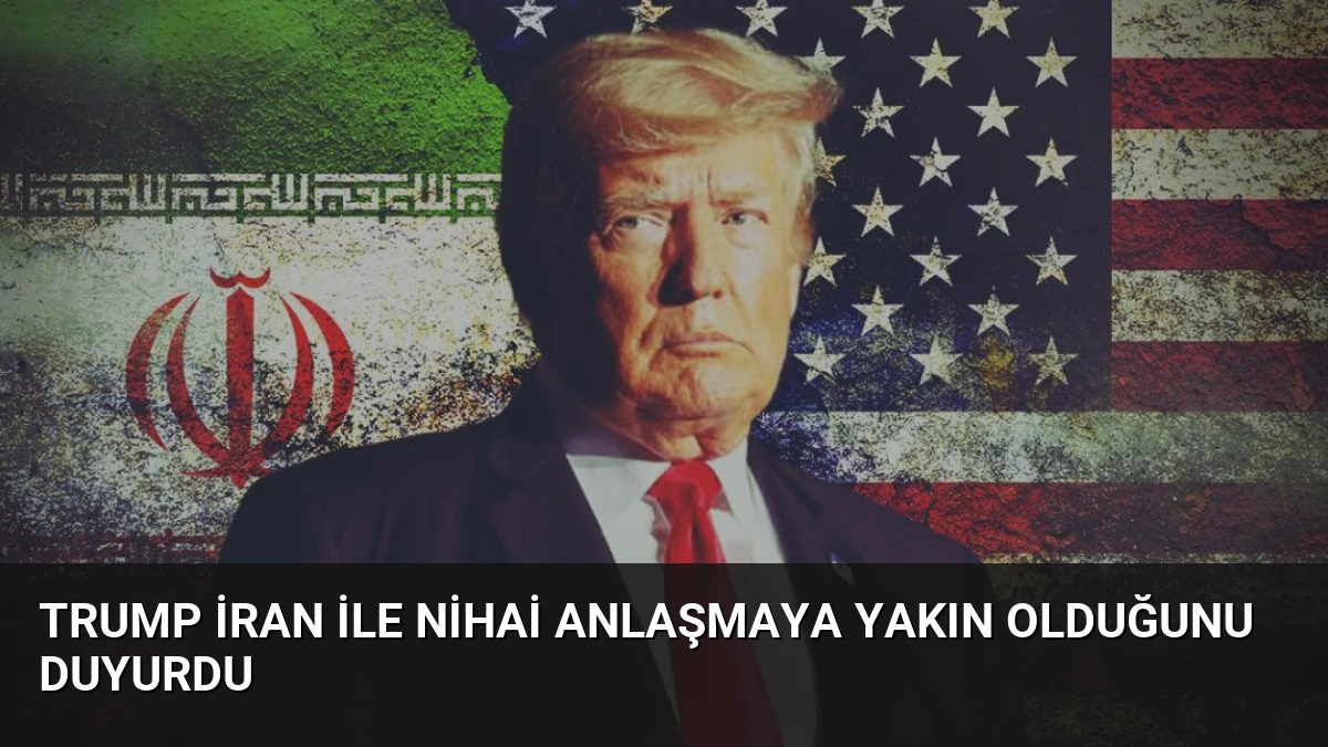 Trump İran ile Nihai Anlaşmaya Yakın Olduğunu Duyurdu