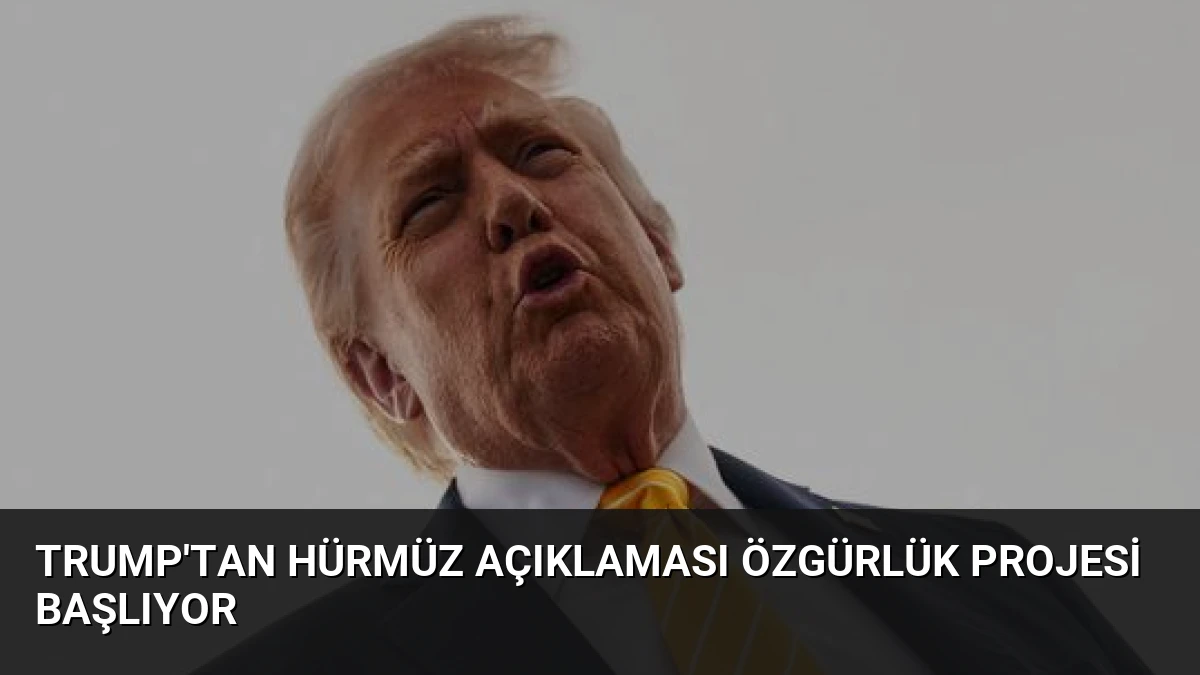 Trump’tan Hürmüz Açıklaması Özgürlük Projesi Başlıyor