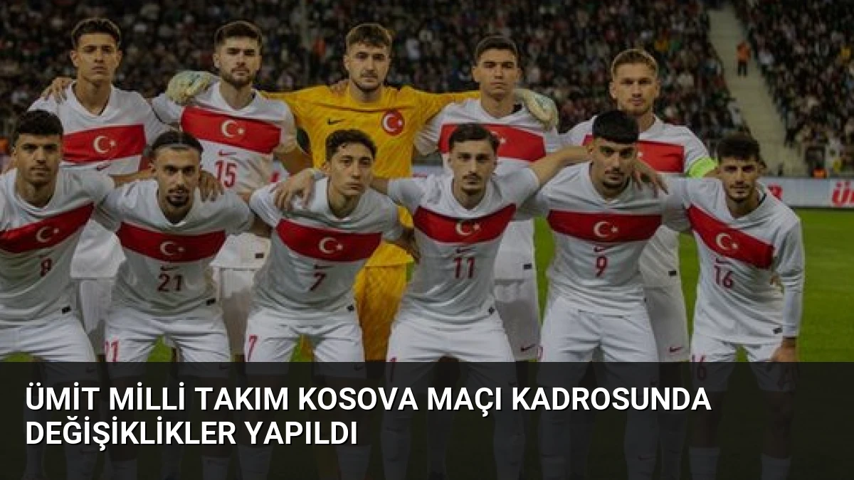 Ümit Milli Takım Kosova Maçı Kadrosunda Değişiklikler Yapıldı