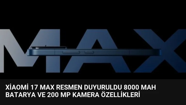 Xiaomi 17 Max Resmen Duyuruldu 8000 mAh Batarya ve 200 MP Kamera Özellikleri