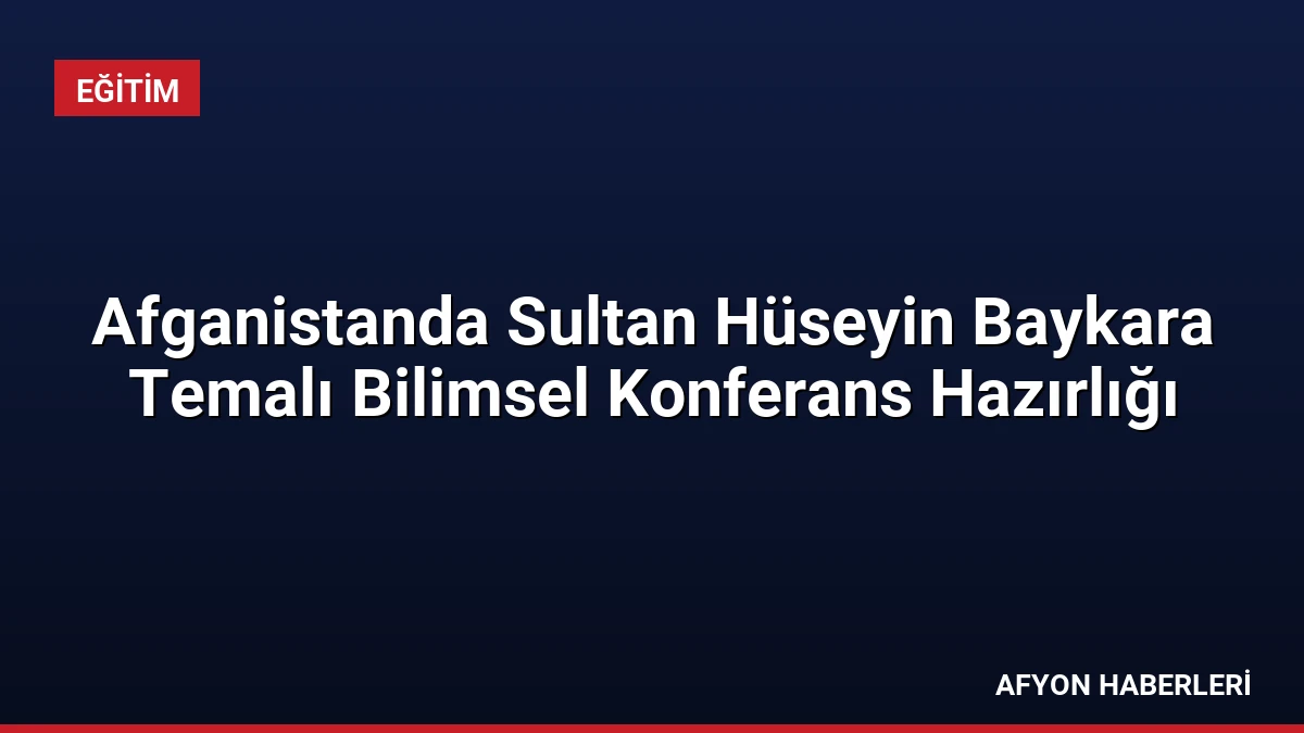 Afganistanda Sultan Hüseyin Baykara Temalı Bilimsel Konferans Hazırlığı