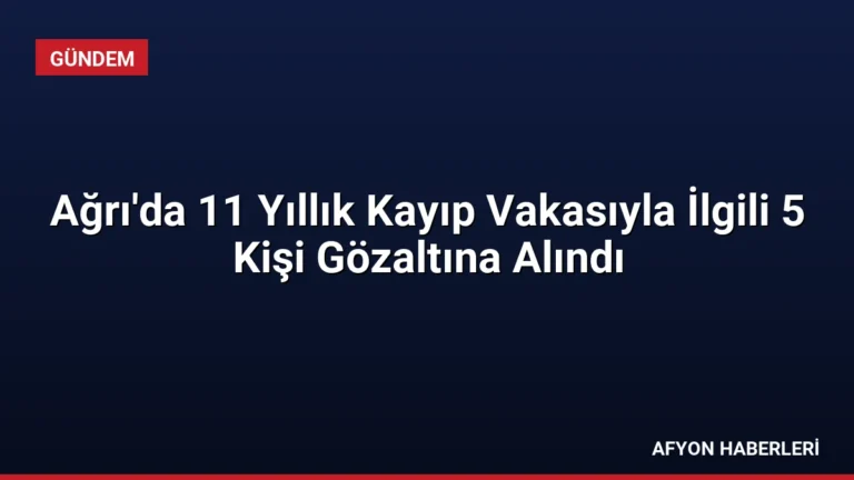 Ağrı’da 11 Yıllık Kayıp Vakasıyla İlgili 5 Kişi Gözaltına Alındı