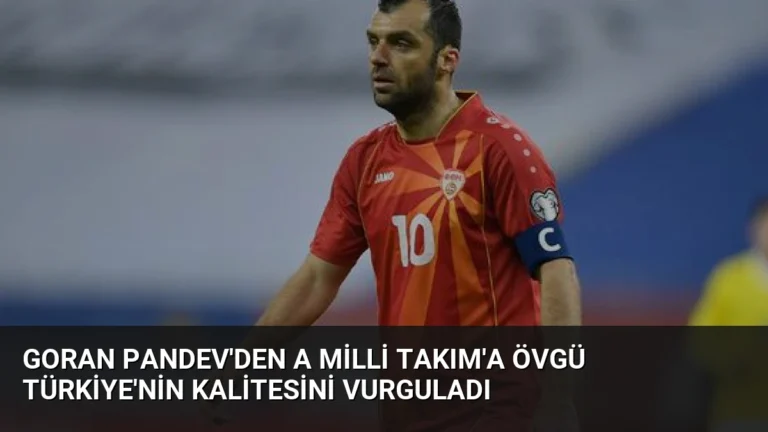 Goran Pandev’den A Milli Takım’a Övgü Türkiye’nin Kalitesini Vurguladı