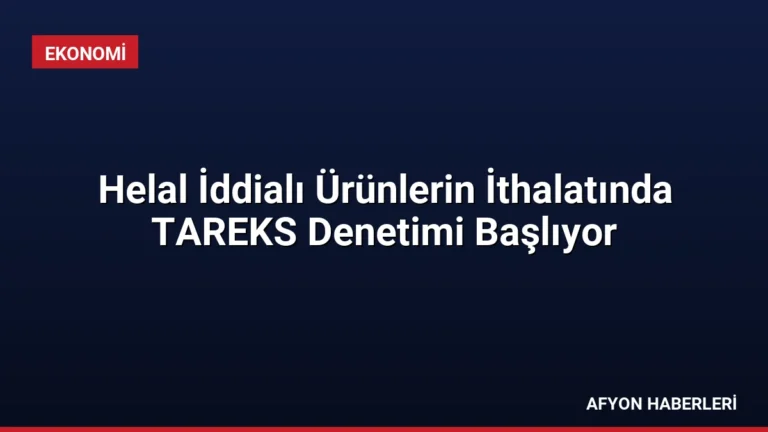 Helal İddialı Ürünlerin İthalatında TAREKS Denetimi Başlıyor