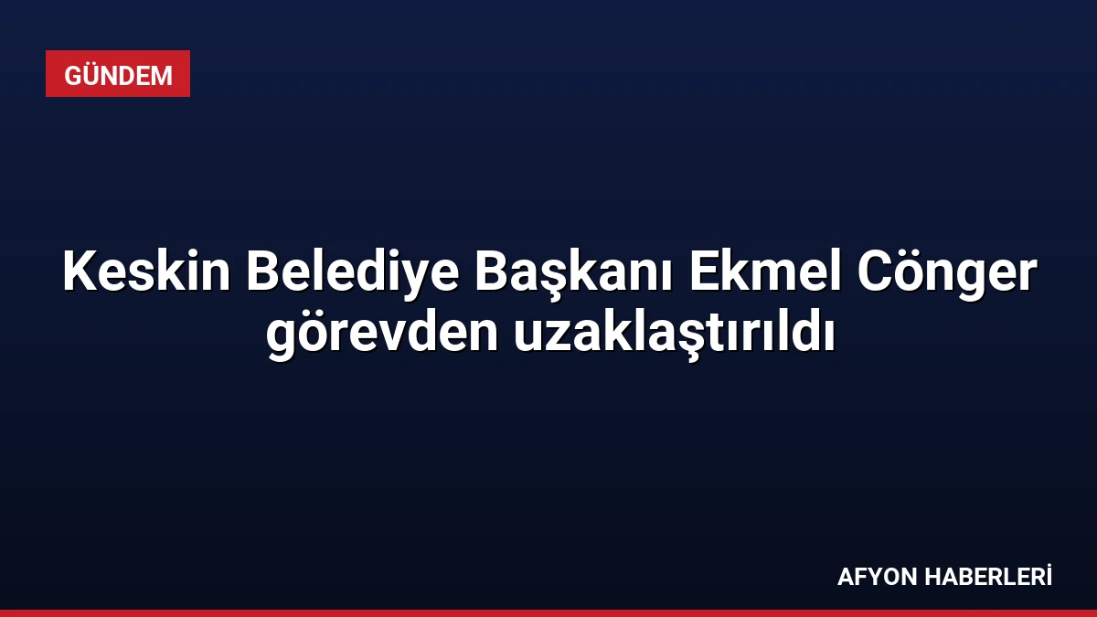 Keskin Belediye Başkanı Ekmel Cönger görevden uzaklaştırıldı
