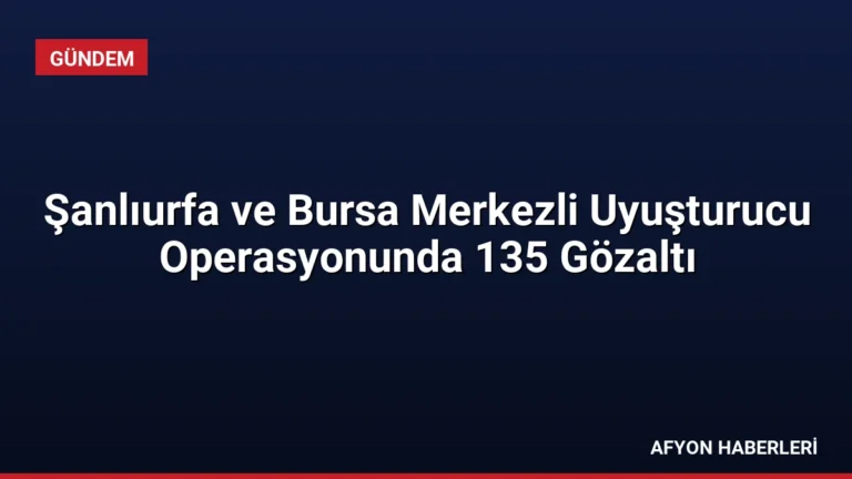 Şanlıurfa ve Bursa Merkezli Uyuşturucu Operasyonunda 135 Gözaltı
