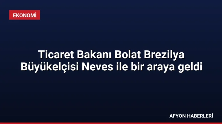 Ticaret Bakanı Bolat Brezilya Büyükelçisi Neves ile bir araya geldi