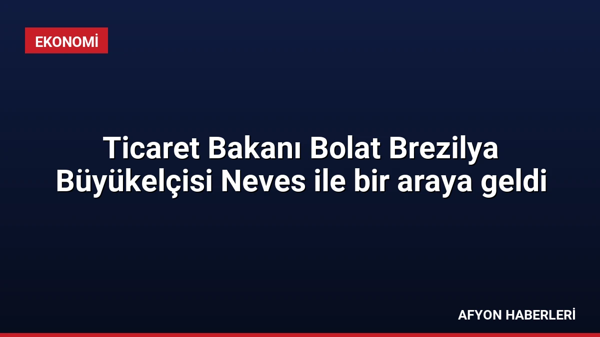 Ticaret Bakanı Bolat Brezilya Büyükelçisi Neves ile bir araya geldi