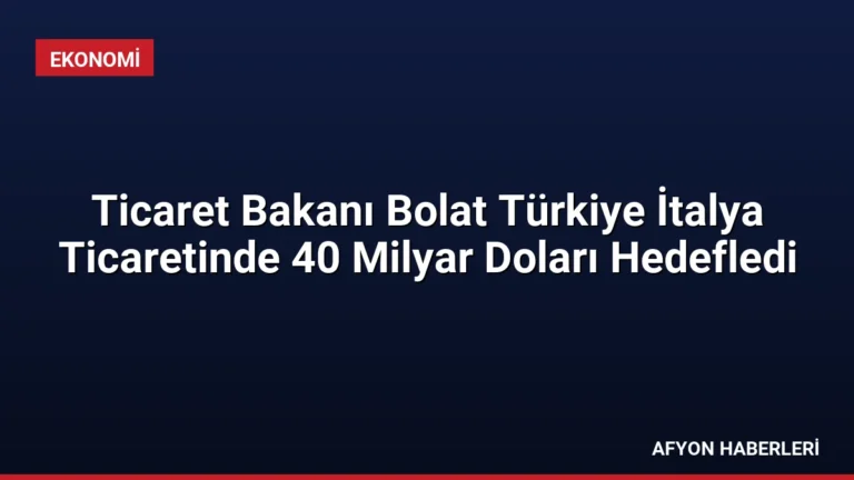 Ticaret Bakanı Bolat Türkiye İtalya Ticaretinde 40 Milyar Doları Hedefledi