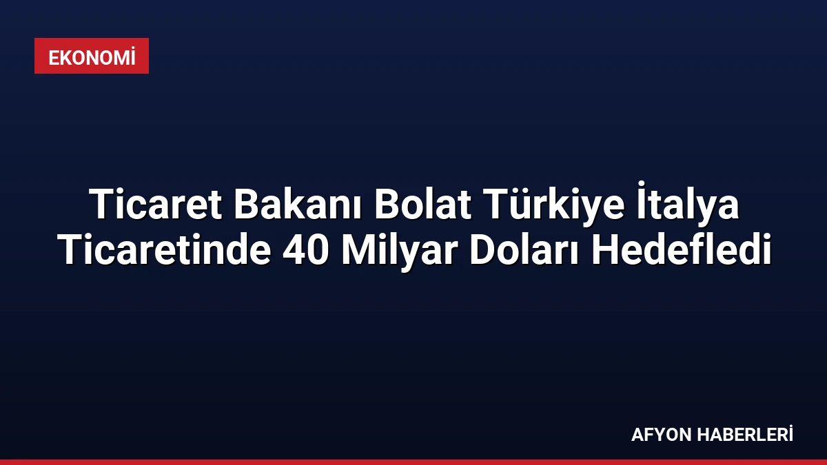 Ticaret Bakanı Bolat Türkiye İtalya Ticaretinde 40 Milyar Doları Hedefledi