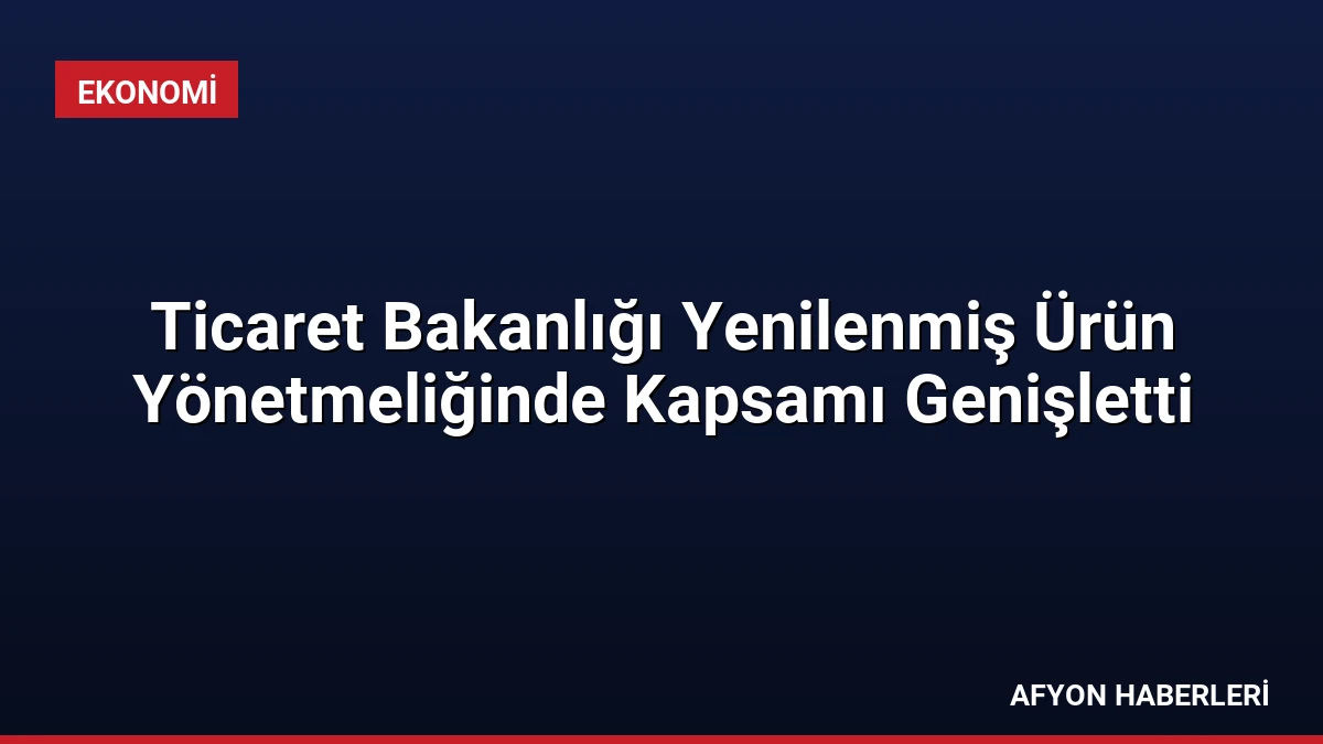 Ticaret Bakanlığı Yenilenmiş Ürün Yönetmeliğinde Kapsamı Genişletti
