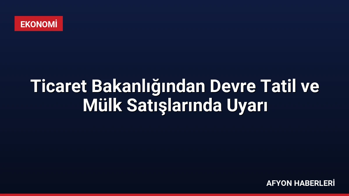 Ticaret Bakanlığından Devre Tatil ve Mülk Satışlarında Uyarı