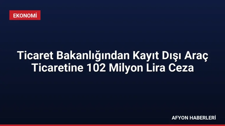 Ticaret Bakanlığından Kayıt Dışı Araç Ticaretine 102 Milyon Lira Ceza