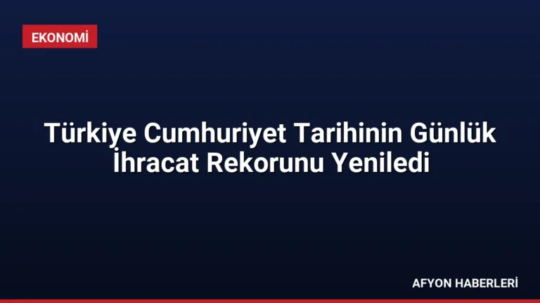 Türkiye Cumhuriyet Tarihinin Günlük İhracat Rekorunu Yeniledi