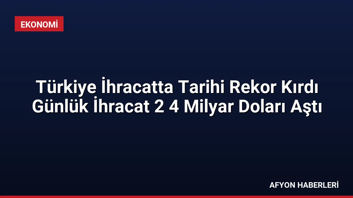 Türkiye İhracatta Tarihi Rekor Kırdı Günlük İhracat 2 4 Milyar Doları Aştı
