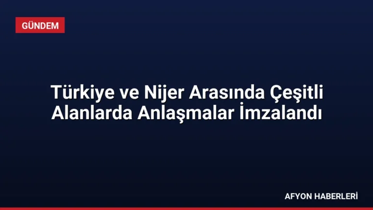 Türkiye ve Nijer Arasında Çeşitli Alanlarda Anlaşmalar İmzalandı