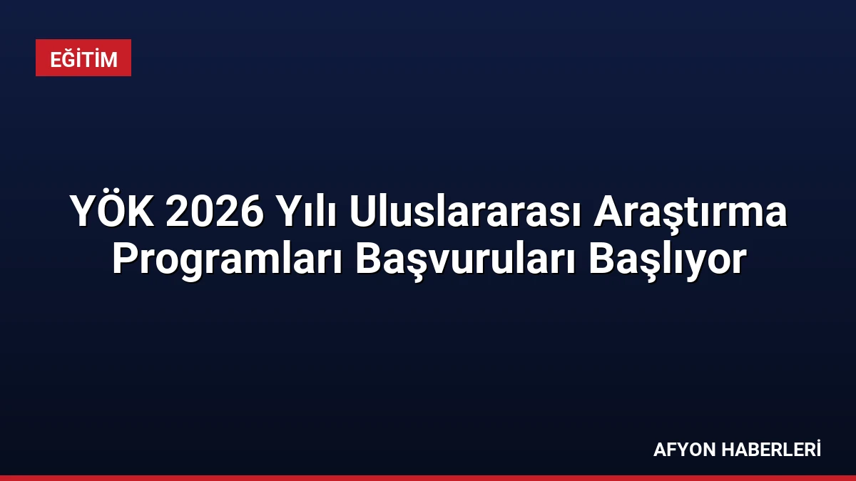 YÖK 2026 Yılı Uluslararası Araştırma Programları Başvuruları Başlıyor