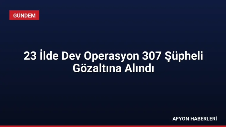 23 İlde Dev Operasyon 307 Şüpheli Gözaltına Alındı