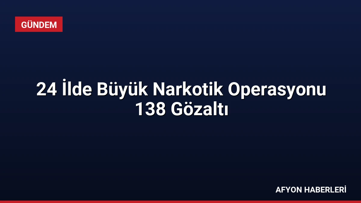 24 İlde Büyük Narkotik Operasyonu 138 Gözaltı